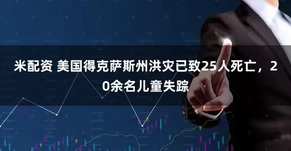 米配资 美国得克萨斯州洪灾已致25人死亡，20余名儿童失踪