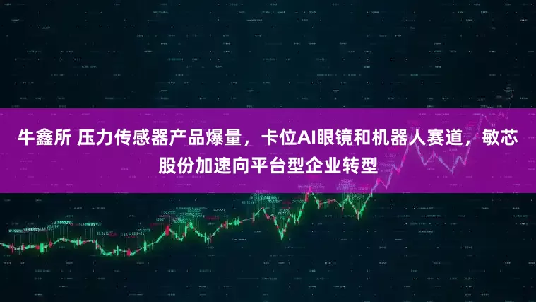 牛鑫所 压力传感器产品爆量，卡位AI眼镜和机器人赛道，敏芯股份加速向平台型企业转型