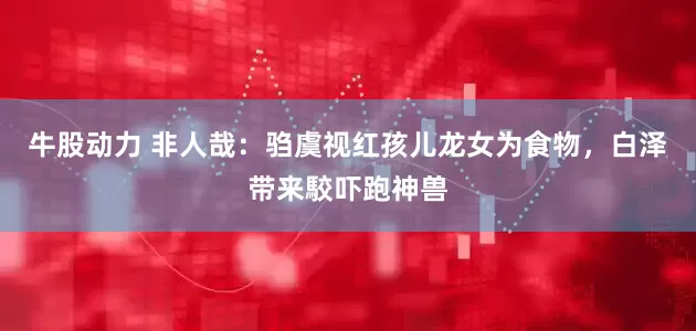 牛股动力 非人哉：驺虞视红孩儿龙女为食物，白泽带来駮吓跑神兽