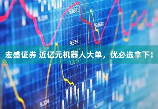 宏盛证券 近亿元机器人大单，优必选拿下！