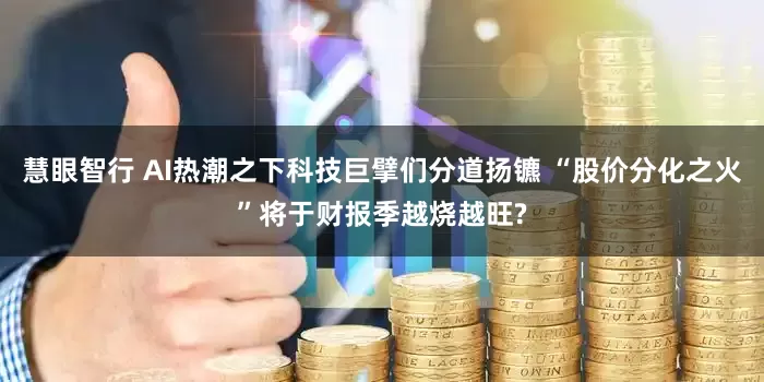 慧眼智行 AI热潮之下科技巨擘们分道扬镳 “股价分化之火”将于财报季越烧越旺?