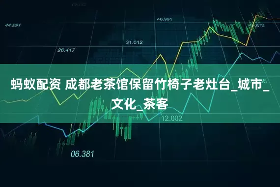 蚂蚁配资 成都老茶馆保留竹椅子老灶台_城市_文化_茶客