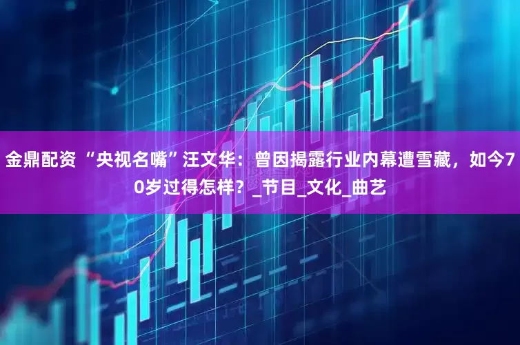 金鼎配资 “央视名嘴”汪文华：曾因揭露行业内幕遭雪藏，如今70岁过得怎样？_节目_文化_曲艺