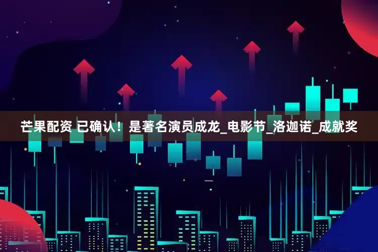 芒果配资 已确认！是著名演员成龙_电影节_洛迦诺_成就奖