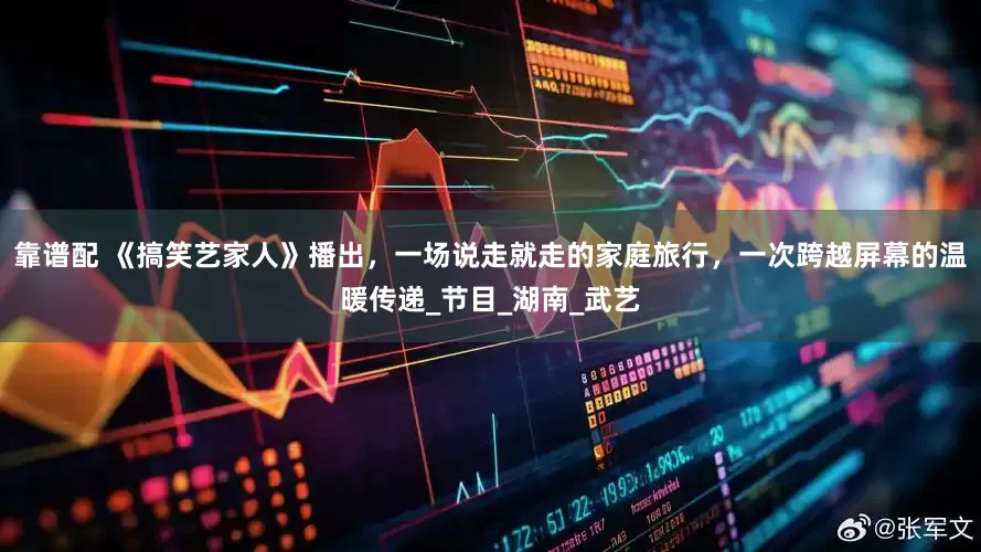 靠谱配 《搞笑艺家人》播出，一场说走就走的家庭旅行，一次跨越屏幕的温暖传递_节目_湖南_武艺