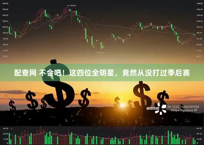 配查网 不会吧！这四位全明星，竟然从没打过季后赛