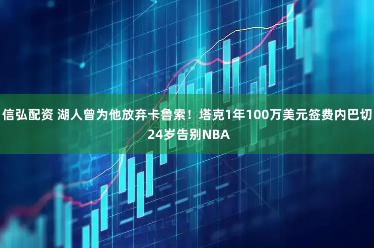 信弘配资 湖人曾为他放弃卡鲁索！塔克1年100万美元签费内巴切 24岁告别NBA