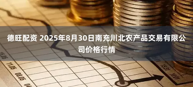德旺配资 2025年8月30日南充川北农产品交易有限公司价格行情