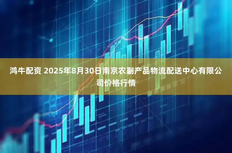 鸿牛配资 2025年8月30日南京农副产品物流配送中心有限公司价格行情