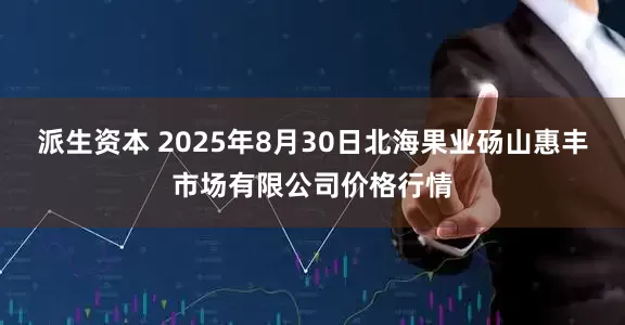 派生资本 2025年8月30日北海果业砀山惠丰市场有限公司价格行情