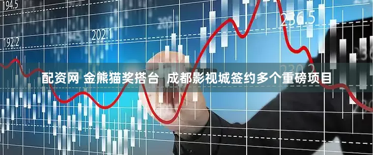 配资网 金熊猫奖搭台  成都影视城签约多个重磅项目
