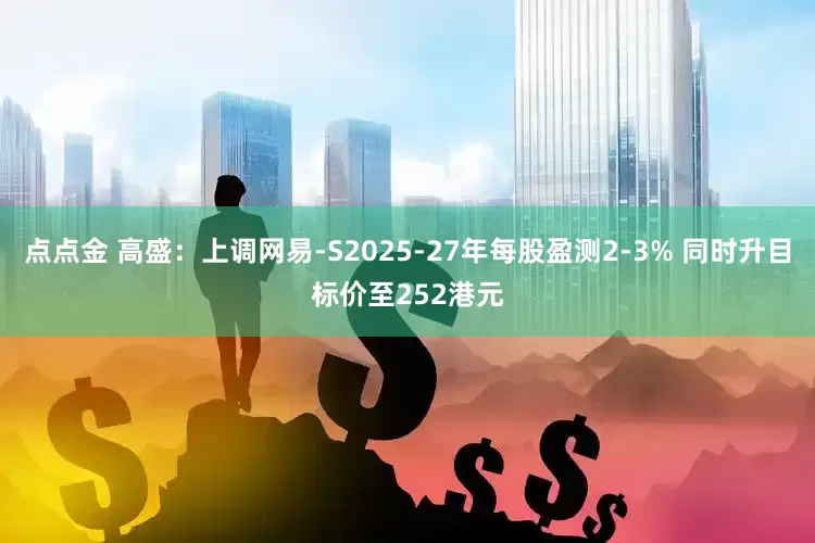 点点金 高盛：上调网易-S2025-27年每股盈测2-3% 同时升目标价至252港元