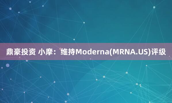 鼎豪投资 小摩：维持Moderna(MRNA.US)评级