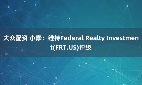 大众配资 小摩：维持Federal Realty Investment(FRT.US)评级