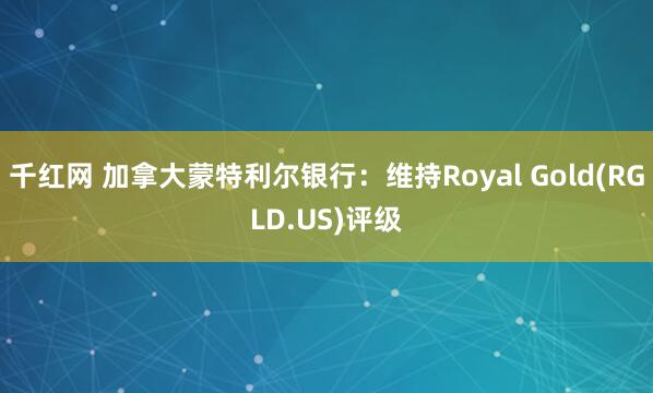 千红网 加拿大蒙特利尔银行：维持Royal Gold(RGLD.US)评级
