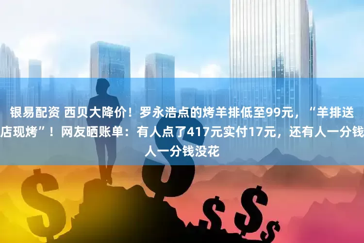 银易配资 西贝大降价！罗永浩点的烤羊排低至99元，“羊排送到门店现烤”！网友晒账单：有人点了417元实付17元，还有人一分钱没花