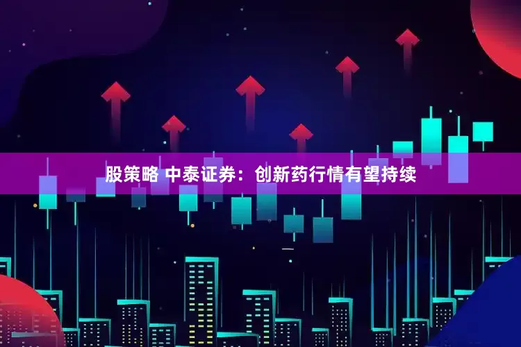 股策略 中泰证券：创新药行情有望持续