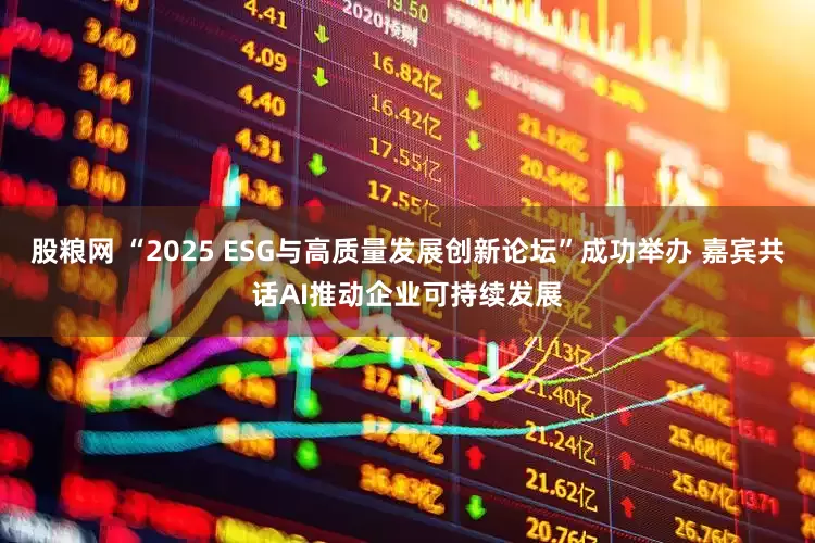 股粮网 “2025 ESG与高质量发展创新论坛”成功举办 嘉宾共话AI推动企业可持续发展