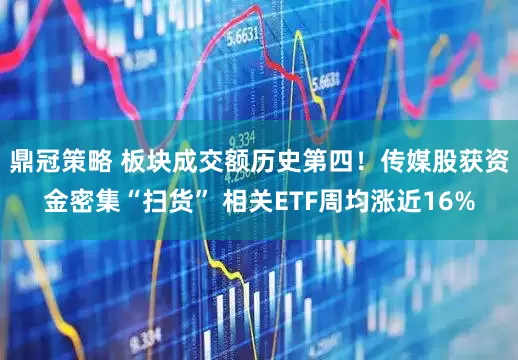 鼎冠策略 板块成交额历史第四！传媒股获资金密集“扫货” 相关ETF周均涨近16%
