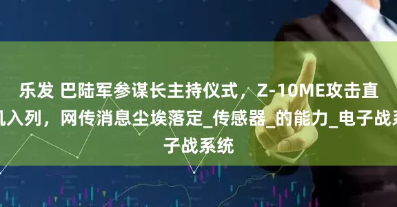 乐发 巴陆军参谋长主持仪式，Z-10ME攻击直升机入列，网传消息尘埃落定_传感器_的能力_电子战系统