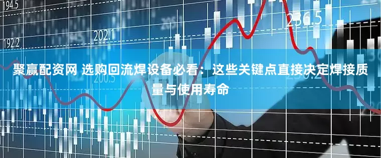 聚赢配资网 选购回流焊设备必看：这些关键点直接决定焊接质量与使用寿命