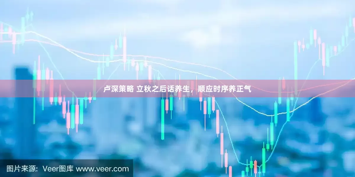 卢深策略 立秋之后话养生，顺应时序养正气