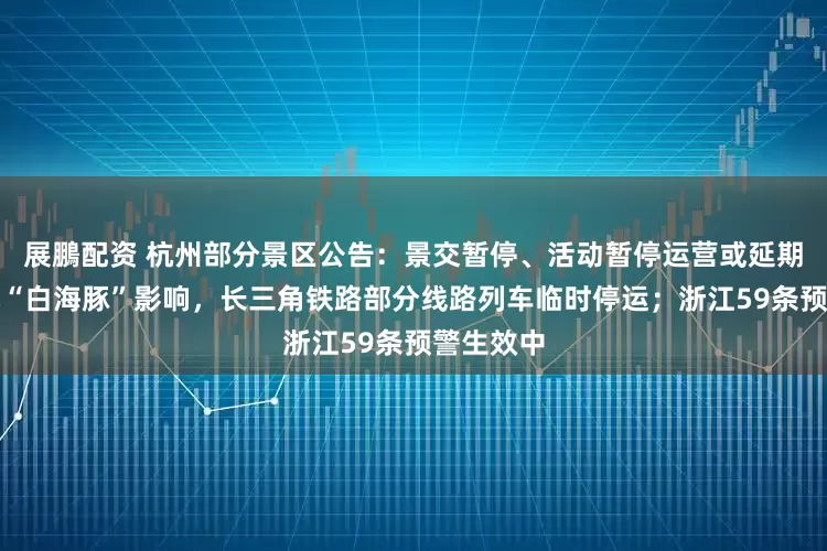 展鵬配资 杭州部分景区公告：景交暂停、活动暂停运营或延期！受台风“白海豚”影响，长三角铁路部分线路列车临时停运；浙江59条预警生效中
